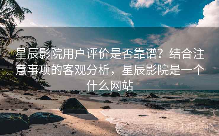 星辰影院用户评价是否靠谱?结合注意事项的客观分析,星辰影院是一个什么网站 星辰影院用户评价是否靠谱?结合注意事项的客观分析,星辰影院是一个什么网站