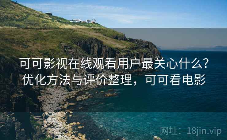 可可影视在线观看用户最关心什么?优化方法与评价整理,可可看电影 可可影视在线观看用户最关心什么?优化方法与评价整理,可可看电影