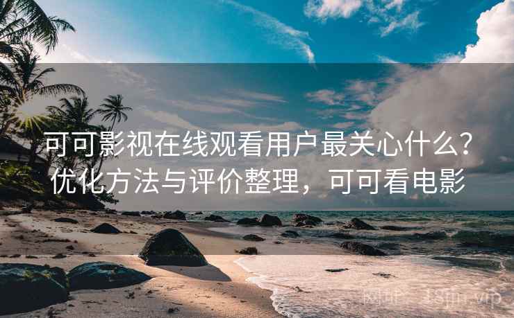 可可影视在线观看用户最关心什么?优化方法与评价整理,可可看电影 可可影视在线观看用户最关心什么?优化方法与评价整理,可可看电影