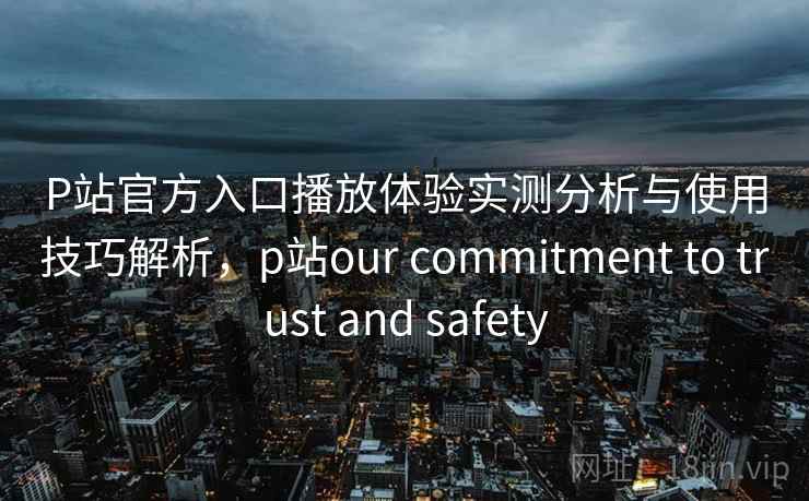 P站官方入口播放体验实测分析与使用技巧解析,p站our commitment to trust and safety P站官方入口播放体验实测分析与使用技巧解析,p站our commitment to trust and safety