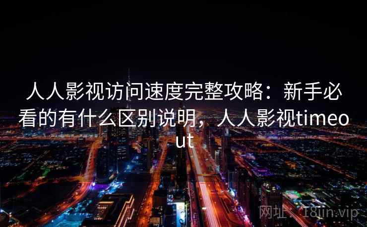 人人影视访问速度完整攻略:新手必看的有什么区别说明,人人影视timeout 人人影视访问速度完整攻略:新手必看的有什么区别说明,人人影视timeout