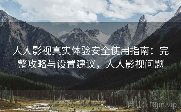 人人影视真实体验安全使用指南:完整攻略与设置建议,人人影视问题 人人影视真实体验安全使用指南:完整攻略与设置建议,人人影视问题