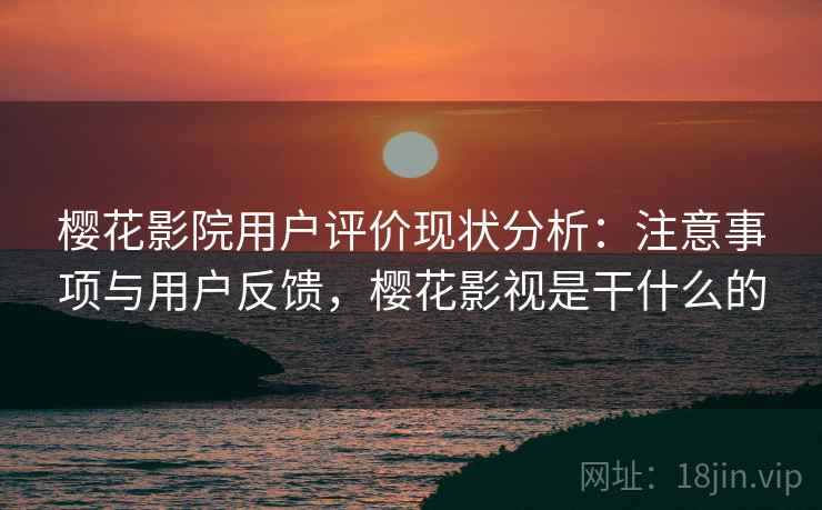 樱花影院用户评价现状分析:注意事项与用户反馈,樱花影视是干什么的 樱花影院用户评价现状分析:注意事项与用户反馈,樱花影视是干什么的