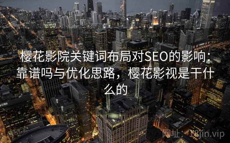 樱花影院关键词布局对SEO的影响:靠谱吗与优化思路,樱花影视是干什么的 樱花影院关键词布局对SEO的影响:靠谱吗与优化思路,樱花影视是干什么的