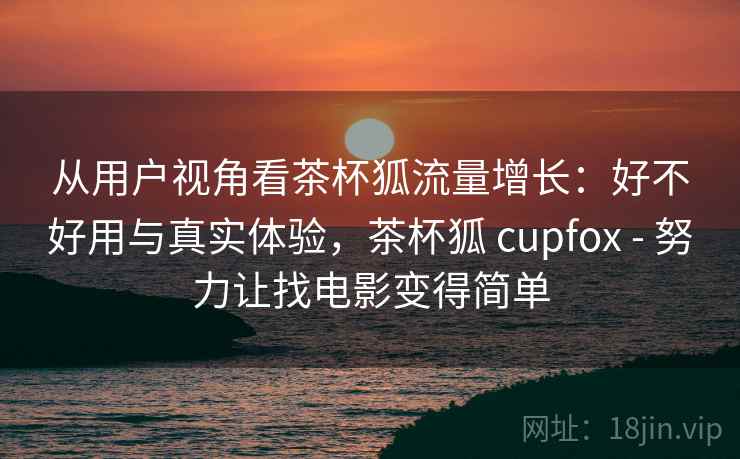 从用户视角看茶杯狐流量增长:好不好用与真实体验,茶杯狐 cupfox - 努力让找电影变得简单 从用户视角看茶杯狐流量增长:好不好用与真实体验,茶杯狐 cupfox - 努力让找电影变得简单