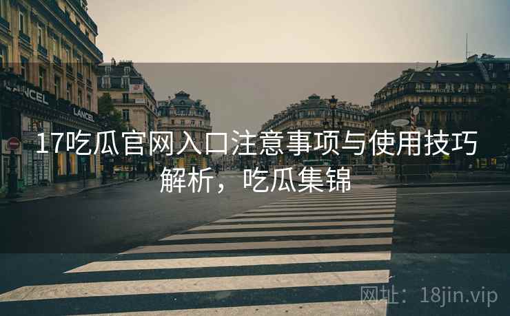 17吃瓜官网入口注意事项与使用技巧解析,吃瓜集锦 17吃瓜官网入口注意事项与使用技巧解析,吃瓜集锦