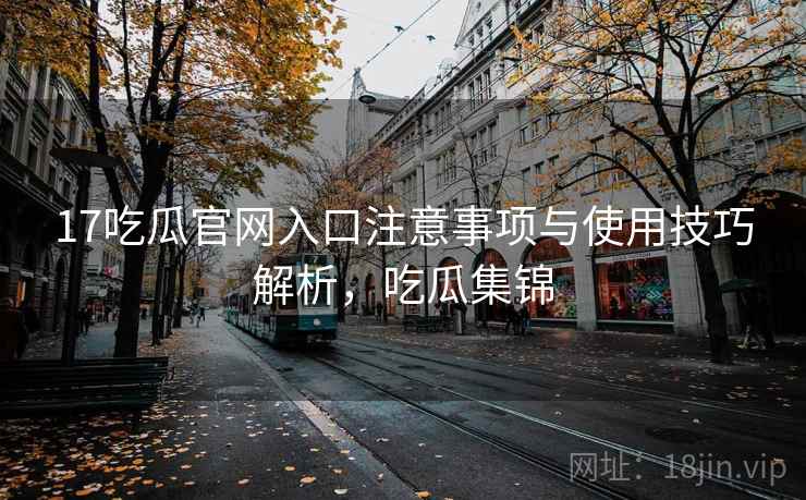 17吃瓜官网入口注意事项与使用技巧解析,吃瓜集锦 17吃瓜官网入口注意事项与使用技巧解析,吃瓜集锦