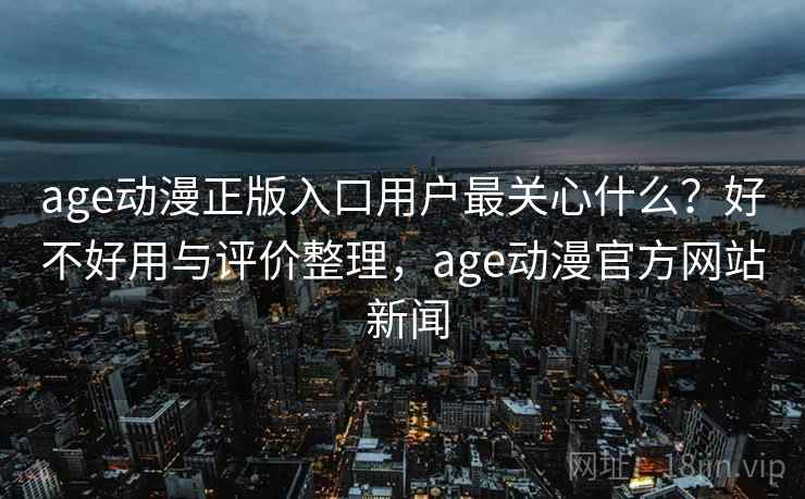 age动漫正版入口用户最关心什么?好不好用与评价整理,age动漫官方网站 新闻 age动漫正版入口用户最关心什么?好不好用与评价整理,age动漫官方网站 新闻