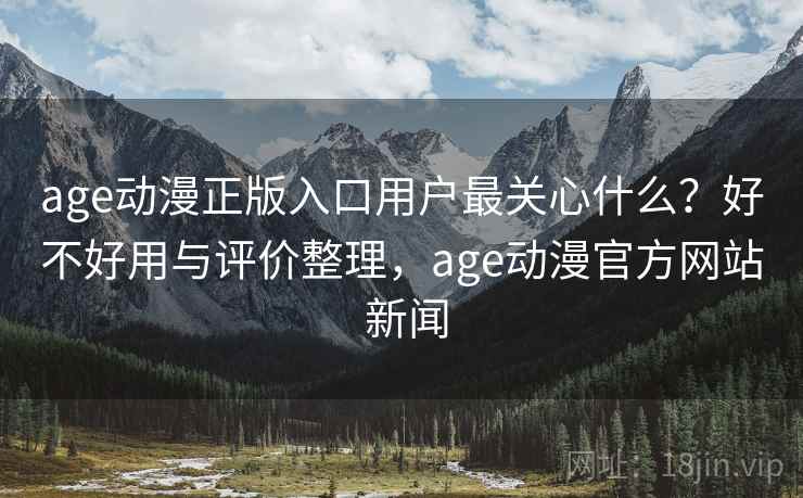 age动漫正版入口用户最关心什么?好不好用与评价整理,age动漫官方网站 新闻 age动漫正版入口用户最关心什么?好不好用与评价整理,age动漫官方网站 新闻