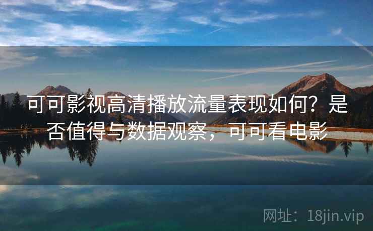 可可影视高清播放流量表现如何?是否值得与数据观察,可可看电影 可可影视高清播放流量表现如何?是否值得与数据观察,可可看电影