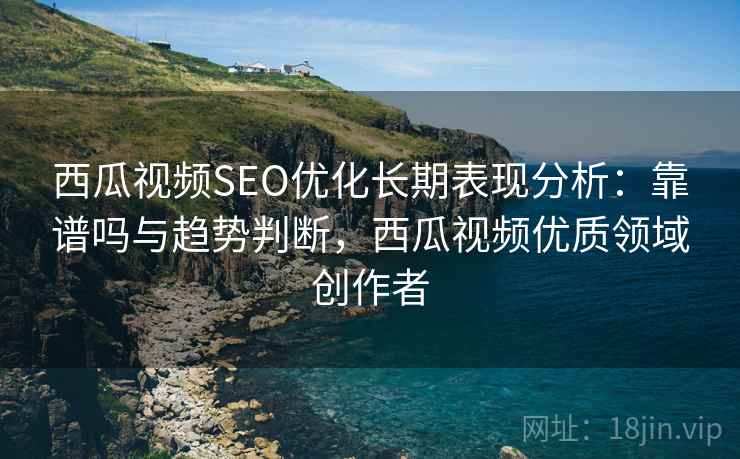 西瓜视频SEO优化长期表现分析:靠谱吗与趋势判断,西瓜视频优质领域创作者 西瓜视频SEO优化长期表现分析:靠谱吗与趋势判断,西瓜视频优质领域创作者