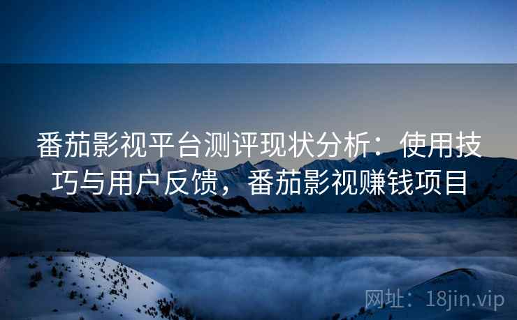 番茄影视平台测评现状分析:使用技巧与用户反馈,番茄影视赚钱项目 番茄影视平台测评现状分析:使用技巧与用户反馈,番茄影视赚钱项目