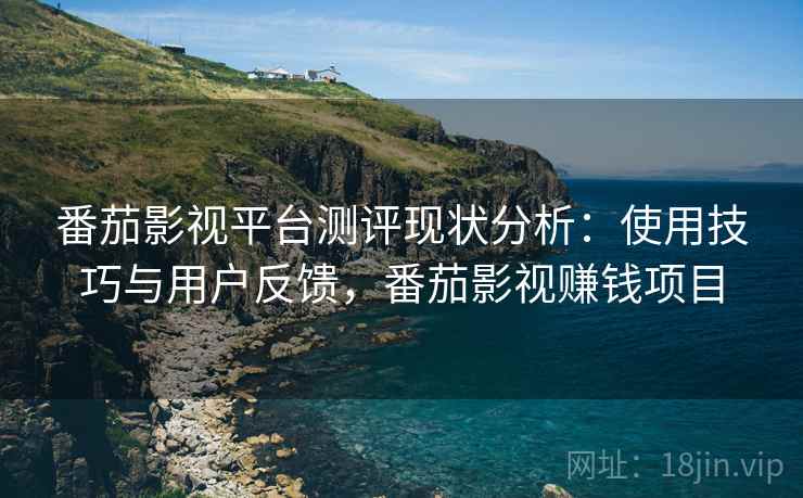 番茄影视平台测评现状分析:使用技巧与用户反馈,番茄影视赚钱项目 番茄影视平台测评现状分析:使用技巧与用户反馈,番茄影视赚钱项目