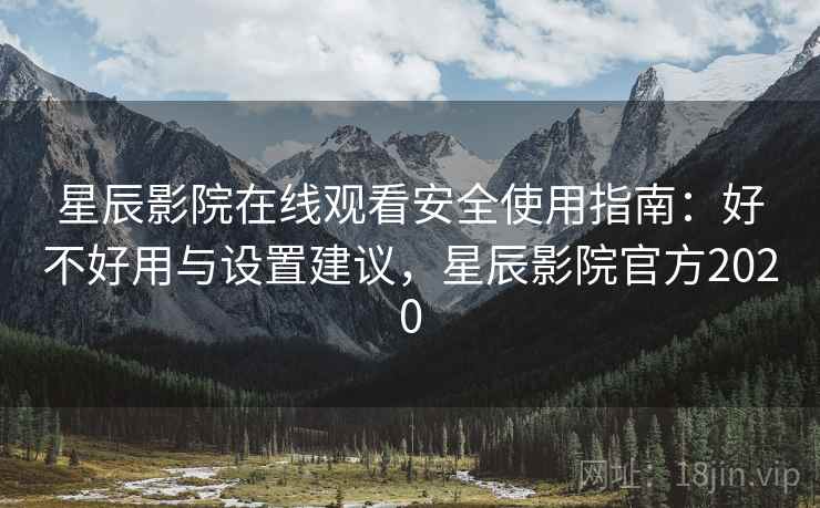 星辰影院在线观看安全使用指南:好不好用与设置建议,星辰影院官方2020 星辰影院在线观看安全使用指南:好不好用与设置建议,星辰影院官方2020