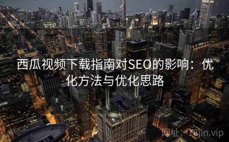 西瓜视频下载指南对SEO的影响：优化方法与优化思路