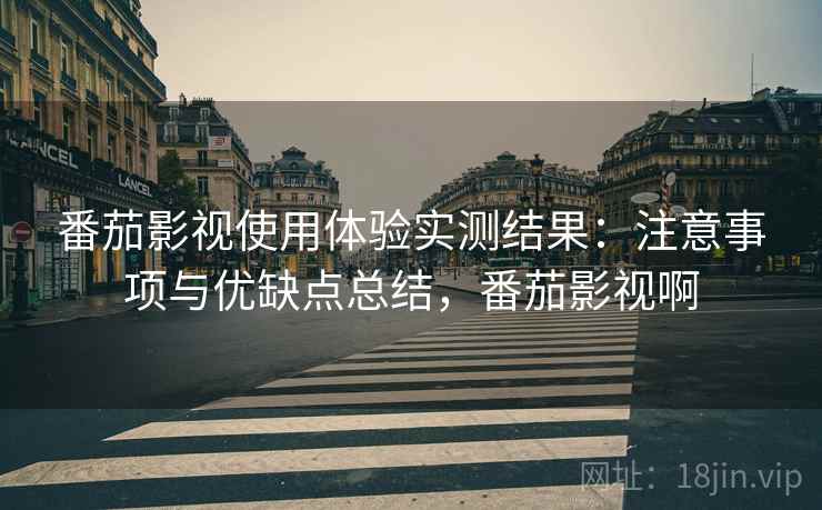 番茄影视使用体验实测结果:注意事项与优缺点总结,番茄影视啊 番茄影视使用体验实测结果:注意事项与优缺点总结,番茄影视啊