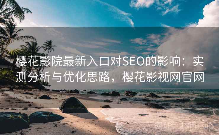 樱花影院最新入口对SEO的影响:实测分析与优化思路,樱花影视网官网 樱花影院最新入口对SEO的影响:实测分析与优化思路,樱花影视网官网