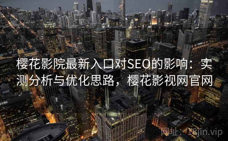 樱花影院最新入口对SEO的影响:实测分析与优化思路,樱花影视网官网 樱花影院最新入口对SEO的影响:实测分析与优化思路,樱花影视网官网