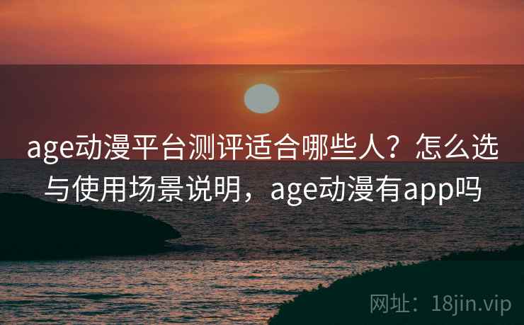 age动漫平台测评适合哪些人?怎么选与使用场景说明,age动漫有app吗 age动漫平台测评适合哪些人?怎么选与使用场景说明,age动漫有app吗