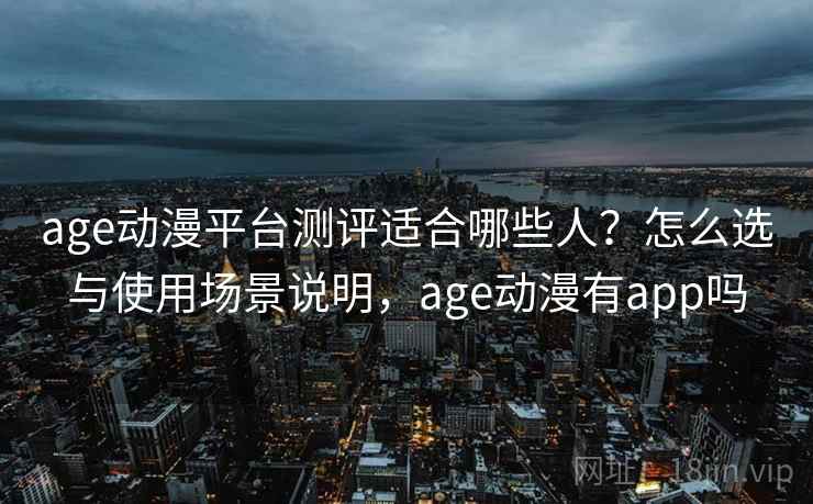 age动漫平台测评适合哪些人?怎么选与使用场景说明,age动漫有app吗 age动漫平台测评适合哪些人?怎么选与使用场景说明,age动漫有app吗