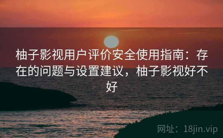 柚子影视用户评价安全使用指南:存在的问题与设置建议,柚子影视好不好 柚子影视用户评价安全使用指南:存在的问题与设置建议,柚子影视好不好