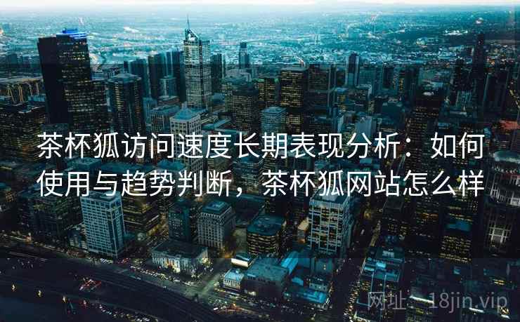 茶杯狐访问速度长期表现分析:如何使用与趋势判断,茶杯狐网站怎么样 茶杯狐访问速度长期表现分析:如何使用与趋势判断,茶杯狐网站怎么样