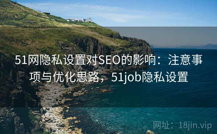 51网隐私设置对SEO的影响:注意事项与优化思路,51job隐私设置 51网隐私设置对SEO的影响:注意事项与优化思路,51job隐私设置