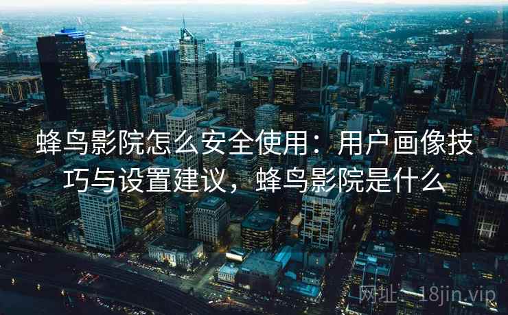 蜂鸟影院怎么安全使用：用户画像技巧与设置建议，蜂鸟影院是什么