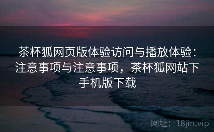 茶杯狐网页版体验访问与播放体验:注意事项与注意事项,茶杯狐网站下手机版下载 茶杯狐网页版体验访问与播放体验:注意事项与注意事项,茶杯狐网站下手机版下载