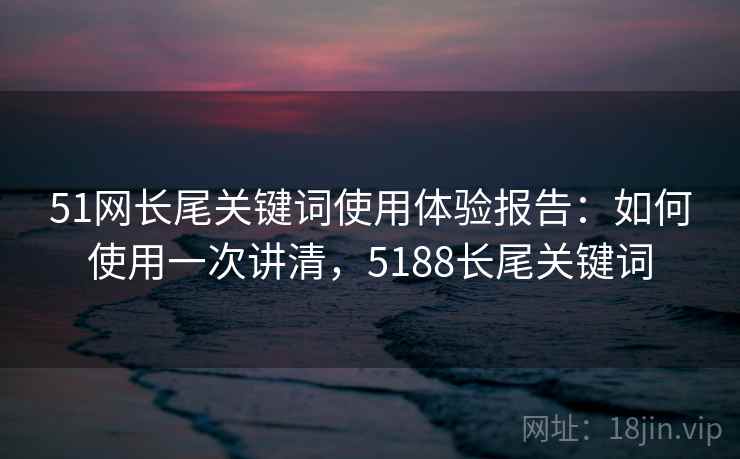 51网长尾关键词使用体验报告:如何使用一次讲清,5188长尾关键词 51网长尾关键词使用体验报告:如何使用一次讲清,5188长尾关键词