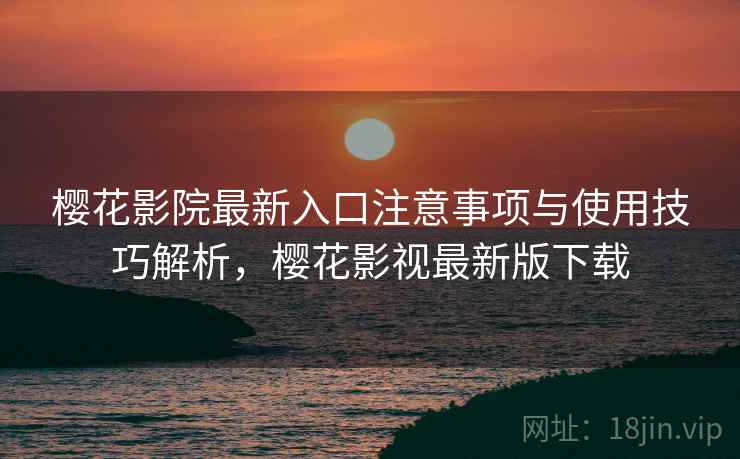 樱花影院最新入口注意事项与使用技巧解析,樱花影视最新版下载 樱花影院最新入口注意事项与使用技巧解析,樱花影视最新版下载