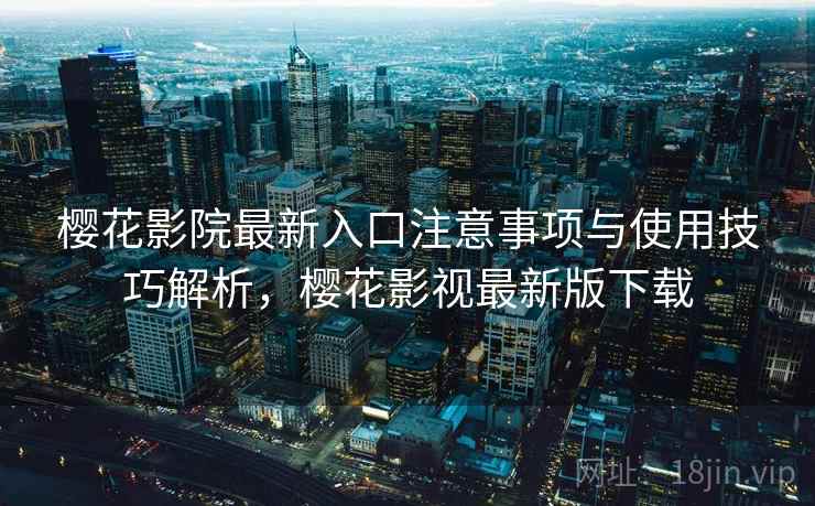 樱花影院最新入口注意事项与使用技巧解析,樱花影视最新版下载 樱花影院最新入口注意事项与使用技巧解析,樱花影视最新版下载