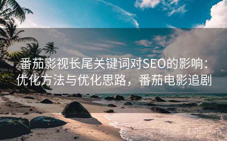 番茄影视长尾关键词对SEO的影响:优化方法与优化思路,番茄电影追剧 番茄影视长尾关键词对SEO的影响:优化方法与优化思路,番茄电影追剧