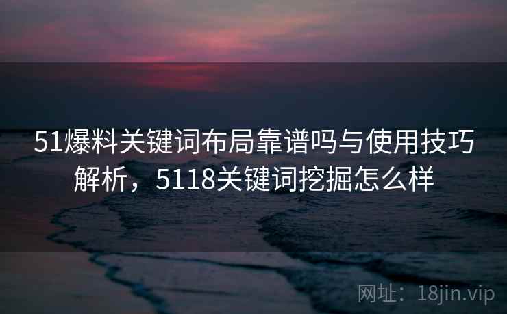 51爆料关键词布局靠谱吗与使用技巧解析,5118关键词挖掘怎么样 51爆料关键词布局靠谱吗与使用技巧解析,5118关键词挖掘怎么样