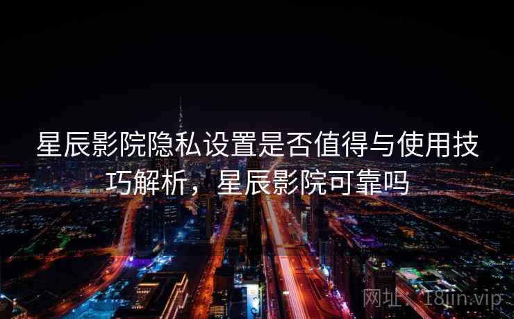 星辰影院隐私设置是否值得与使用技巧解析，星辰影院可靠吗
