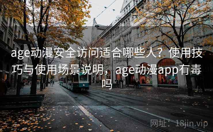 age动漫安全访问适合哪些人?使用技巧与使用场景说明,age动漫app有毒吗 age动漫安全访问适合哪些人?使用技巧与使用场景说明,age动漫app有毒吗