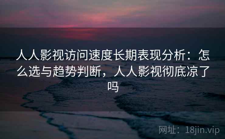 人人影视访问速度长期表现分析:怎么选与趋势判断,人人影视彻底凉了吗 人人影视访问速度长期表现分析:怎么选与趋势判断,人人影视彻底凉了吗