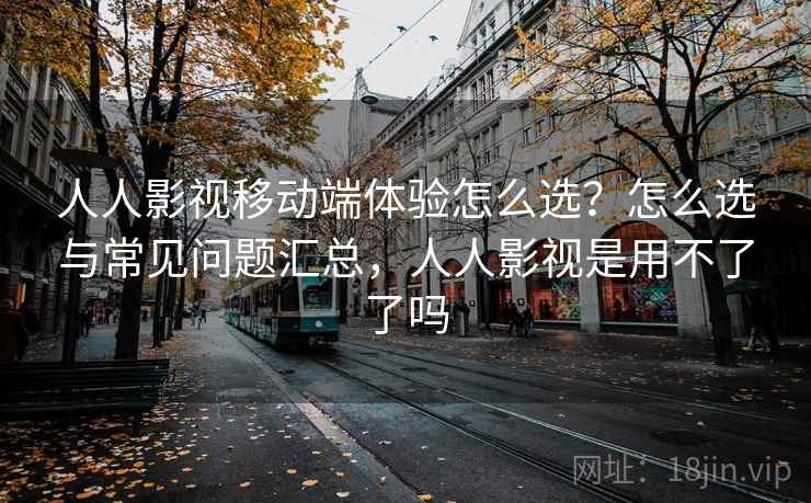 人人影视移动端体验怎么选?怎么选与常见问题汇总,人人影视是用不了了吗 人人影视移动端体验怎么选?怎么选与常见问题汇总,人人影视是用不了了吗