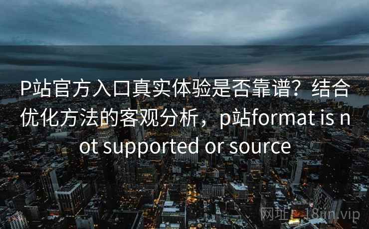 P站官方入口真实体验是否靠谱?结合优化方法的客观分析,p站format is not supported or source P站官方入口真实体验是否靠谱?结合优化方法的客观分析,p站format is not supported or source
