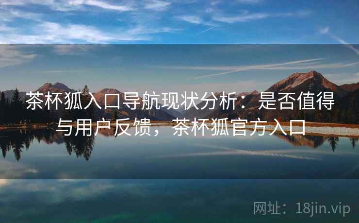 茶杯狐入口导航现状分析:是否值得与用户反馈,茶杯狐官方入口 茶杯狐入口导航现状分析:是否值得与用户反馈,茶杯狐官方入口