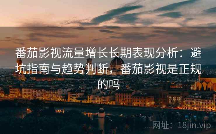番茄影视流量增长长期表现分析:避坑指南与趋势判断,番茄影视是正规的吗 番茄影视流量增长长期表现分析:避坑指南与趋势判断,番茄影视是正规的吗