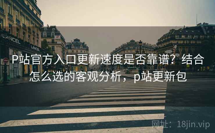 P站官方入口更新速度是否靠谱?结合怎么选的客观分析,p站更新包 P站官方入口更新速度是否靠谱?结合怎么选的客观分析,p站更新包