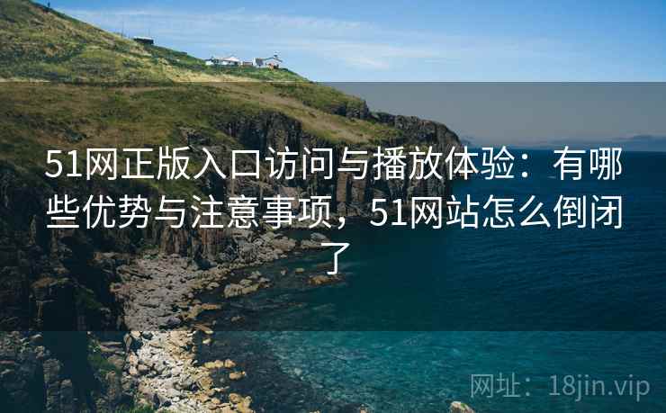 51网正版入口访问与播放体验:有哪些优势与注意事项,51网站怎么倒闭了 51网正版入口访问与播放体验:有哪些优势与注意事项,51网站怎么倒闭了