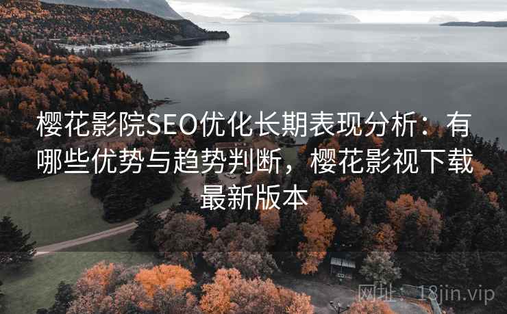 樱花影院SEO优化长期表现分析:有哪些优势与趋势判断,樱花影视下载最新版本 樱花影院SEO优化长期表现分析:有哪些优势与趋势判断,樱花影视下载最新版本