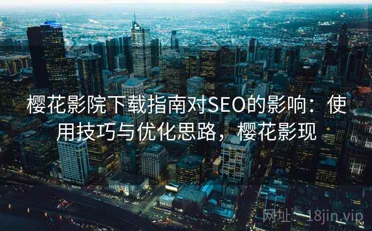 樱花影院下载指南对SEO的影响:使用技巧与优化思路,樱花影现 樱花影院下载指南对SEO的影响:使用技巧与优化思路,樱花影现