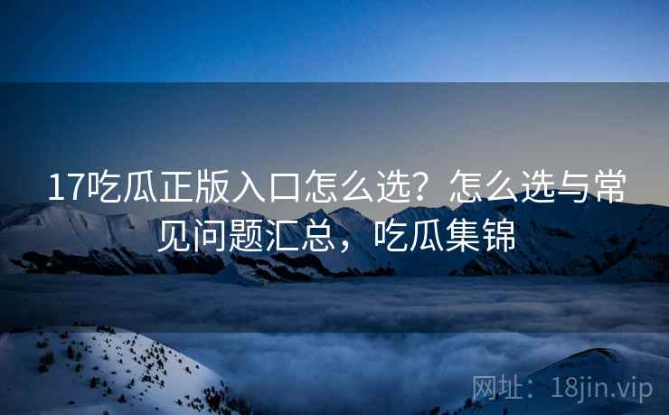17吃瓜正版入口怎么选?怎么选与常见问题汇总,吃瓜集锦 17吃瓜正版入口怎么选?怎么选与常见问题汇总,吃瓜集锦