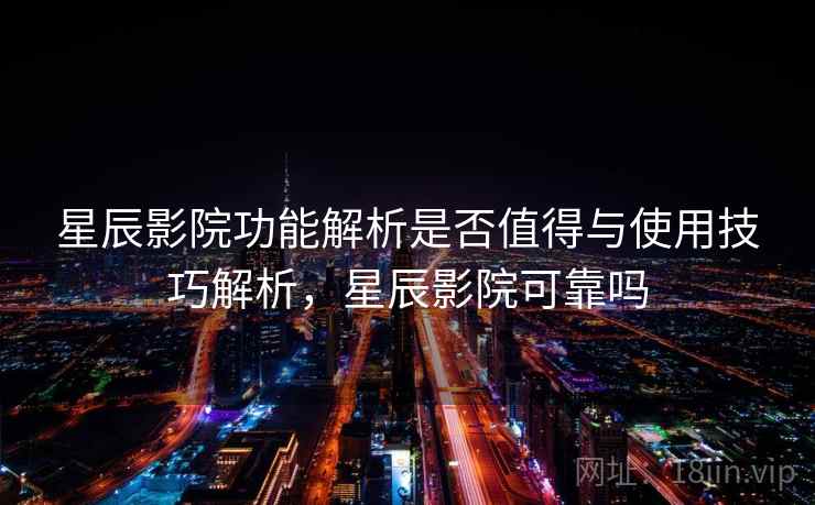 星辰影院功能解析是否值得与使用技巧解析,星辰影院可靠吗 星辰影院功能解析是否值得与使用技巧解析,星辰影院可靠吗