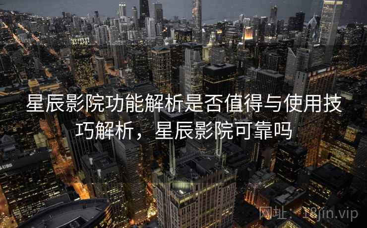 星辰影院功能解析是否值得与使用技巧解析,星辰影院可靠吗 星辰影院功能解析是否值得与使用技巧解析,星辰影院可靠吗