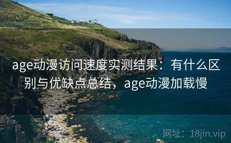 age动漫访问速度实测结果:有什么区别与优缺点总结,age动漫加载慢 age动漫访问速度实测结果:有什么区别与优缺点总结,age动漫加载慢