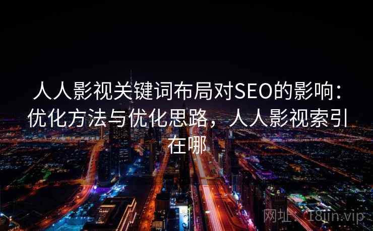 人人影视关键词布局对SEO的影响:优化方法与优化思路,人人影视索引在哪 人人影视关键词布局对SEO的影响:优化方法与优化思路,人人影视索引在哪